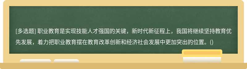 职业教育是实现技能人才强国的关键，新时代新征程上，我国将继续坚持教育优先发展，着力把职业教育摆在教育改革创新和经济社会发展中更加突出的位置。()