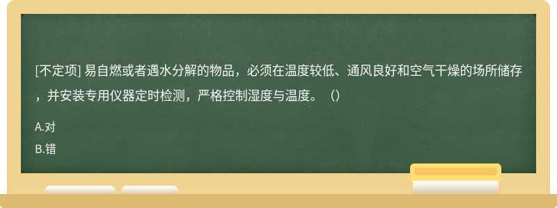 易自燃或者遇水分解的物品，必須在溫度較低、通風(fēng)良好和空氣干燥的場所儲存，并安裝專用儀器定時檢測，嚴格控制濕度與溫度。（）
