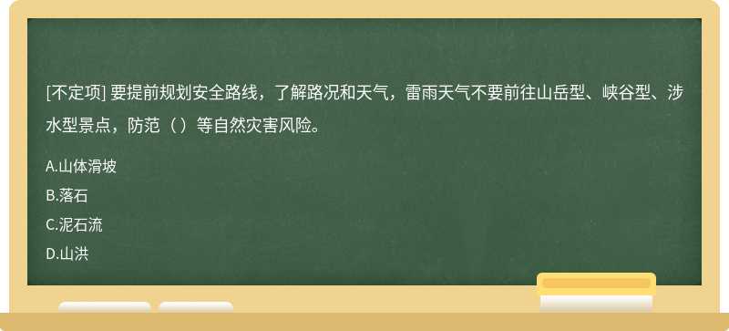 要提前規(guī)劃安全路線，了解路況和天氣，雷雨天氣不要前往山岳型、峽谷型、涉水型景點(diǎn)，防范（ ）等自然災(zāi)害風(fēng)險。