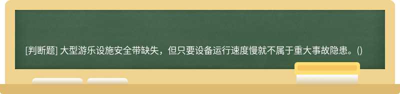大型游乐设施安全带缺失，但只要设备运行速度慢就不属于重大事故隐患。()