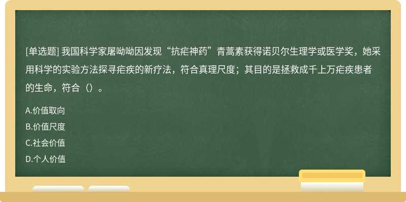 我国科学家屠呦呦因发现“抗疟神药”青蒿素获得诺贝尔生理学或医学奖，她采用科学的实验方法探寻疟疾的新疗法，符合真理尺度；其目的是拯救成千上万疟疾患者的生命，符合（）。