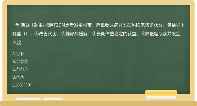 超重/肥胖T2DM患者减重可带、降低糖尿病并发症风险来诸多获益，包括以下哪些（），①改善代谢、②糖尿病缓解、③长期体重稳定的获益、④降低糖尿病并发症风险