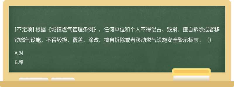 根據(jù)《城鎮(zhèn)燃氣管理條例》，任何單位和個人不得侵占、毀損、擅自拆除或者移動燃氣設施，不得毀損、覆蓋、涂改、擅自拆除或者移動燃氣設施安全警示標志。（）