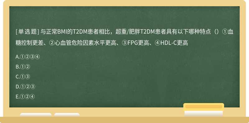 与正常BMI的T2DM患者相比，超重/肥胖T2DM患者具有以下哪种特点（）①血糖控制更差、②心血管危险因素水平更高、③FPG更高、④HDL-C更高