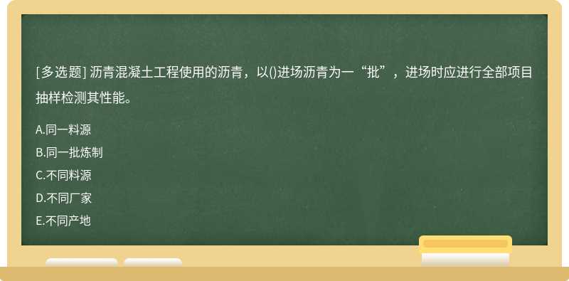 沥青混凝土工程使用的沥青，以()进场沥青为一“批”，进场时应进行全部项目抽样检测其性能。