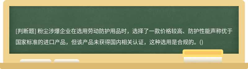 粉尘涉爆企业在选用劳动防护用品时，选择了一款价格较高、防护性能声称优于国家标准的进口产品，但该产品未获得国内相关认证，这种选用是合规的。()