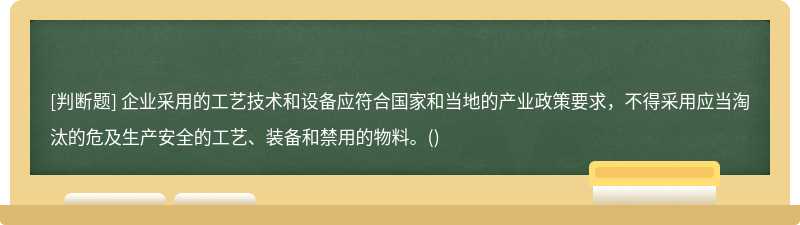 企业采用的工艺技术和设备应符合国家和当地的产业政策要求，不得采用应当淘汰的危及生产安全的工艺、装备和禁用的物料。()