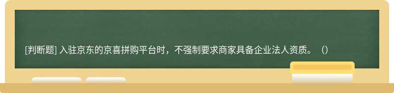 入驻京东的京喜拼购平台时，不强制要求商家具备企业法人资质。（）