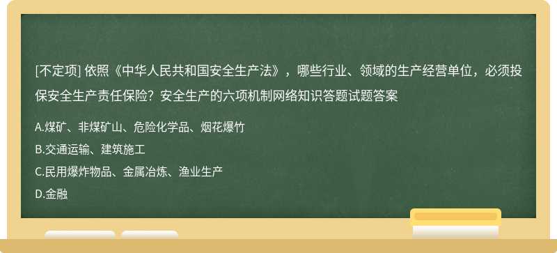 依照《中华人民共和国安全生产法》，哪些行业、领域的生产经营单位，必须投保安全生产责任保险？安全生产的六项机制网络知识答题试题答案