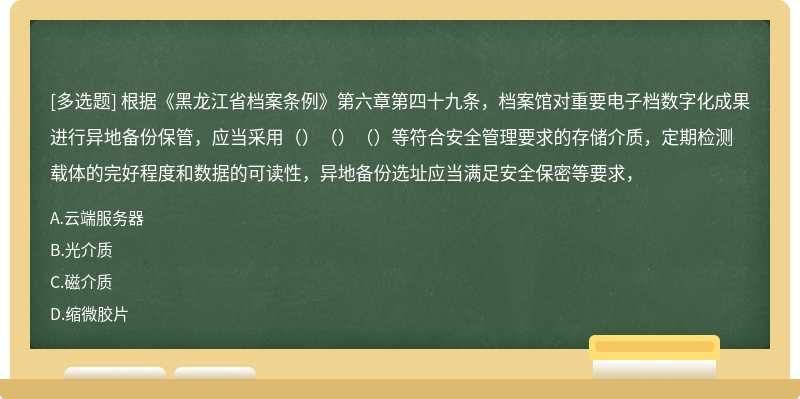 根据《黑龙江省档案条例》第六章第四十九条,档案馆对重要电子档数字化成果进行异地备份保管,应当采用()()()等符合安全管理要求的存储介质,定期检测载体的完好程度和数据的可读性,异地备份选址应当满足安全保密等要求,
