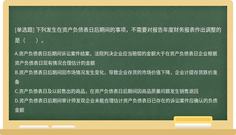 下列發(fā)生在資產(chǎn)負(fù)債表日后期間的事項(xiàng)，不需要對(duì)報(bào)告年度財(cái)務(wù)報(bào)表作出調(diào)整的是（　?。?>
</div>
<div   id=