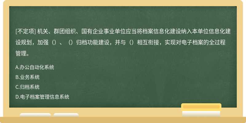 機(jī)關(guān)、群團(tuán)組織、國有企業(yè)事業(yè)單位應(yīng)當(dāng)將檔案信息化建設(shè)納入本單位信息化建設(shè)規(guī)劃，加強(qiáng)（）、（）歸檔功能建設(shè)，并與（）相互銜接，實(shí)現(xiàn)對電子檔案的全過程管理。