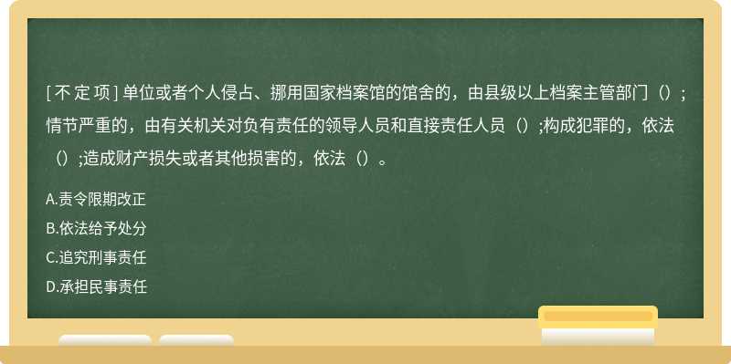 單位或者個人侵占、挪用國家檔案館的館舍的，由縣級以上檔案主管部門（）;情節(jié)嚴重的，由有關(guān)機關(guān)對負有責(zé)任的領(lǐng)導(dǎo)人員和直接責(zé)任人員（）;構(gòu)成犯罪的，依法（）;造成財產(chǎn)損失或者其他損害的，依法（）。