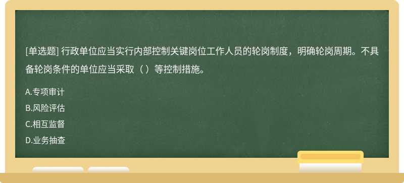 行政單位應(yīng)當(dāng)實(shí)行內(nèi)部控制關(guān)鍵崗位工作人員的輪崗制度，明確輪崗周期。不具備輪崗條件的單位應(yīng)當(dāng)采?。?  ）等控制措施。