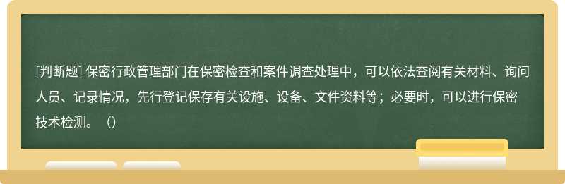 保密行政管理部门在保密检查和案件调查处理中，可以依法查阅有关材料、询问人员、记录情况，先行登记保存有关设施、设备、文件资料等；必要时，可以进行保密技术检测。（）