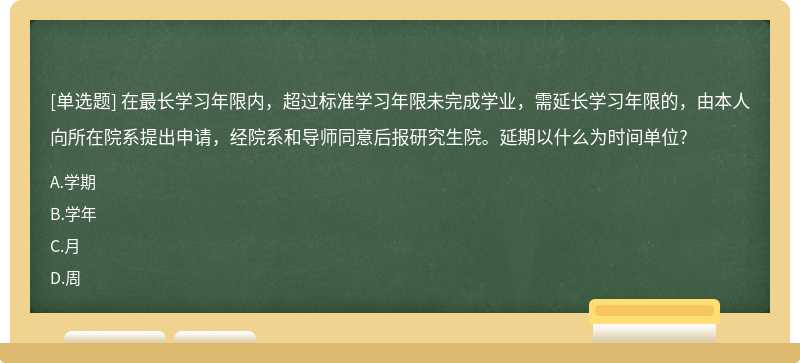 在最長學習年限內，超過標準學習年限未完成學業(yè)，需延長學習年限的，由本人向所在院系提出申請，經院系和導師同意后報研究生院。延期以什么為時間單位?