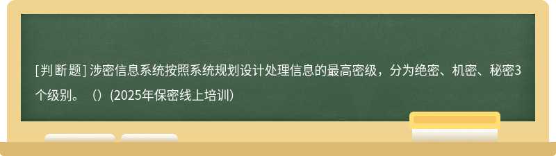 涉密信息系统按照系统规划设计处理信息的最高密级，分为绝密、机密、秘密3个级别。（）(2025年保密线上培训）
