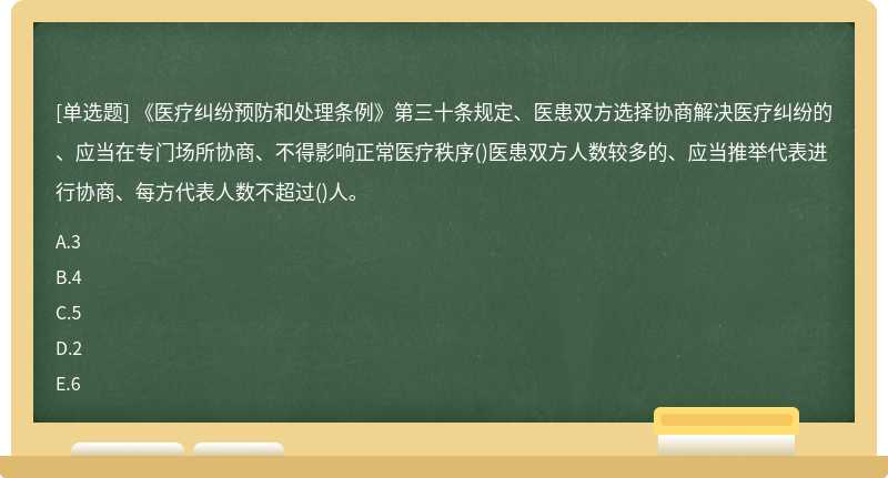 《医疗纠纷预防和处理条例》第三十条规定、医患双方选择协商解决医疗纠纷的、应当在专门场所协商、不得影响正常医疗秩序()医患双方人数较多的、应当推举代表进行协商、每方代表人数不超过()人。