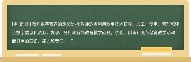 教师数字素养的定义是指:教师适当利用数宝技术获取、加工、使用、管理和评价数字信息和资源，发现、分析和解决教育教学问题，优化、创新和变革敦育教学活动而具有的意识、能力和责任。（）
