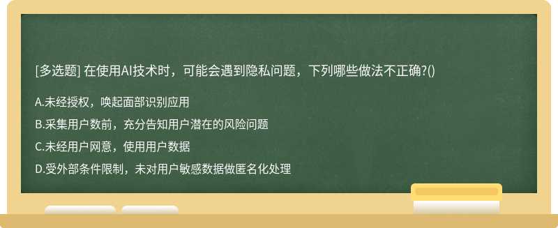 在使用AI技术时，可能会遇到隐私问题，下列哪些做法不正确?()