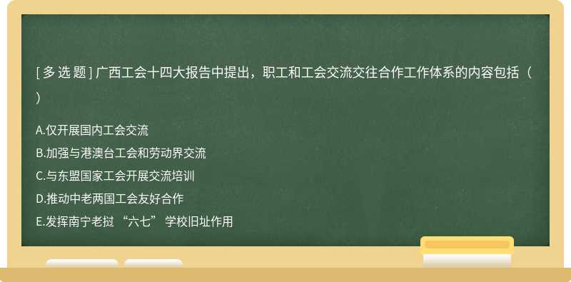 广西工会十四大报告中提出，职工和工会交流交往合作工作体系的内容包括（ ）