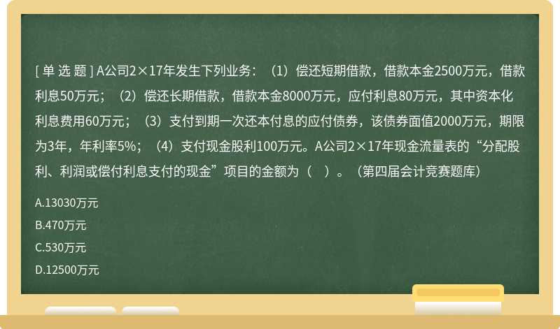 A公司2×17年发生下列业务：（1）偿还短期借款，借款本金2500万元，借款利息50万元；（2）偿还长期借款，借款本金8000万元，应付利息80万元，其中资本化利息费用60万元；（3）支付到期一次还本付息的应付债券，该债券面值2000万元，期限为3年，年利率5%；（4）支付现金股利100万元。A公司2×17年现金流量表的“分配股利、利润或偿付利息支付的现金”项目的金额为（　）。（第四届会计竞赛题库）
