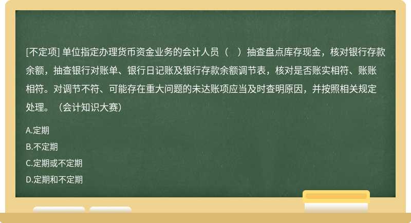單位指定辦理貨幣資金業務的會計人員（　）抽查盤點庫存現金，核對銀行存款余額，抽查銀行對賬單、銀行日記賬及銀行存款余額調節表，核對是否賬實相符、賬賬相符。對調節不符、可能存在重大問題的未達賬項應當及時查明原因，并按照相關規定處理。（會計知識大賽）