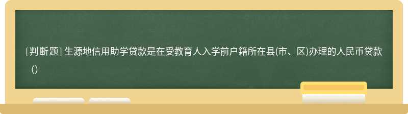 生源地信用助學貸款是在受教育人入學前戶籍所在縣(市、區)辦理的人民幣貸款（）