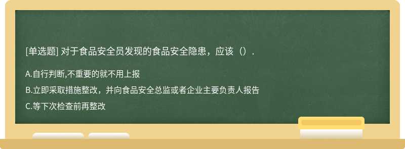 對(duì)于食品安全員發(fā)現(xiàn)的食品安全隱患，應(yīng)該（）.