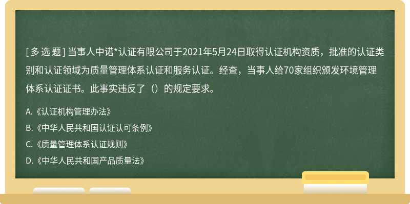 当事人中诺*认证有限公司于2021年5月24日取得认证机构资质，批准的认证类别和认证领域为质量管理体系认证和服务认证。经查，当事人给70家组织颁发环境管理体系认证证书。此事实违反了（）的规定要求。