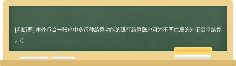 本外币合一账户中多币种结算功能的银行结算账户可为不同性质的外币资金结算。()