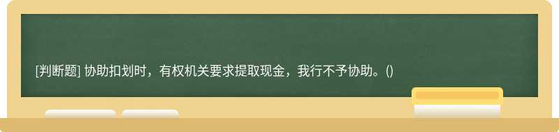 协助扣划时，有权机关要求提取现金，我行不予协助。()