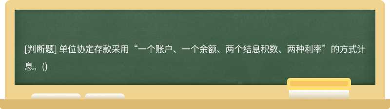 单位协定存款采用“一个账户、一个余额、两个结息积数、两种利率”的方式计息。()