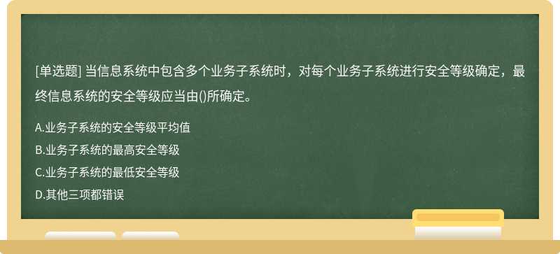 当信息系统中包含多个业务子系统时，对每个业务子系统进行安全等级确定，最终信息系统的安全等级应当由()所确定。