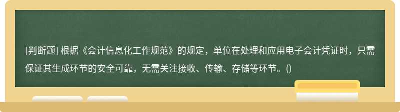 根據(jù)《會(huì)計(jì)信息化工作規(guī)范》的規(guī)定，單位在處理和應(yīng)用電子會(huì)計(jì)憑證時(shí)，只需保證其生成環(huán)節(jié)的安全可靠，無(wú)需關(guān)注接收、傳輸、存儲(chǔ)等環(huán)節(jié)。()