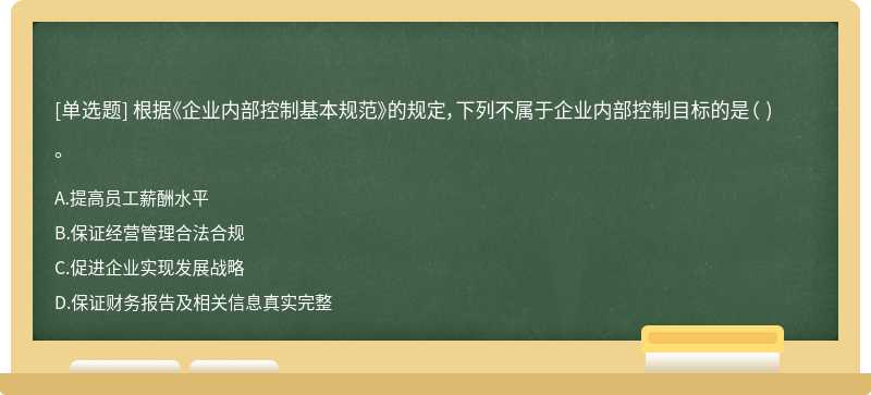 根據《企業內部控制基本規范》的規定，下列不屬于企業內部控制目標的是（ ) 。