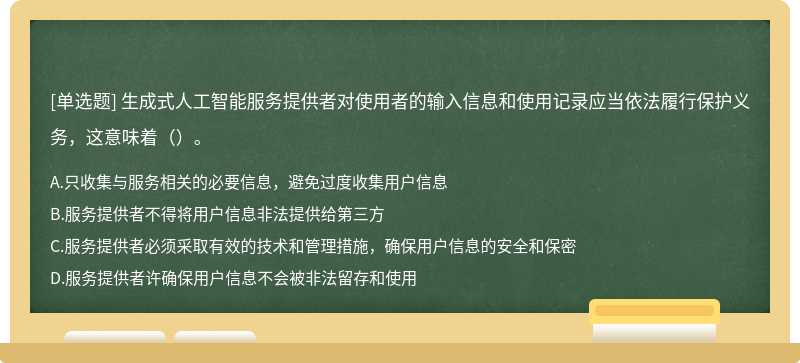 生成式人工智能服务提供者对使用者的输入信息和使用记录应当依法履行保护义务，这意味着（）。