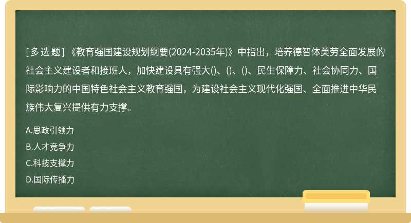 《教育强国建设规划纲要(2024-2035年)》中指出，培养德智体美劳全面发展的社会主义建设者和接班人，加快建设具有强大()、()、()、民生保障力、社会协同力、国际影响力的中国特色社会主义教育强国，为建设社会主义现代化强国、全面推进中华民族伟大复兴提供有力支撑。