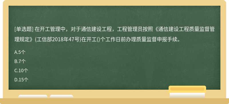 在开工管理中，对于通信建设工程，工程管理员按照《通信建设工程质量监督管理规定》(工信部2018年47号)在开工()个工作日前办理质量监督申报手续。