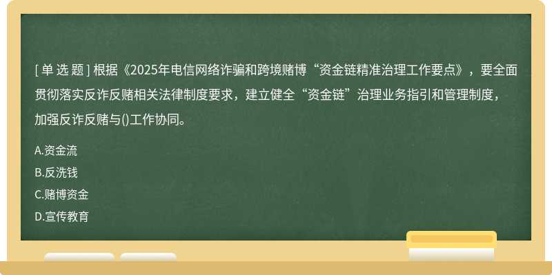 根据《2025年电信网络诈骗和跨境赌博“资金链精准治理工作要点》，要全面贯彻落实反诈反赌相关法律制度要求，建立健全“资金链”治理业务指引和管理制度，加强反诈反赌与()工作协同。
