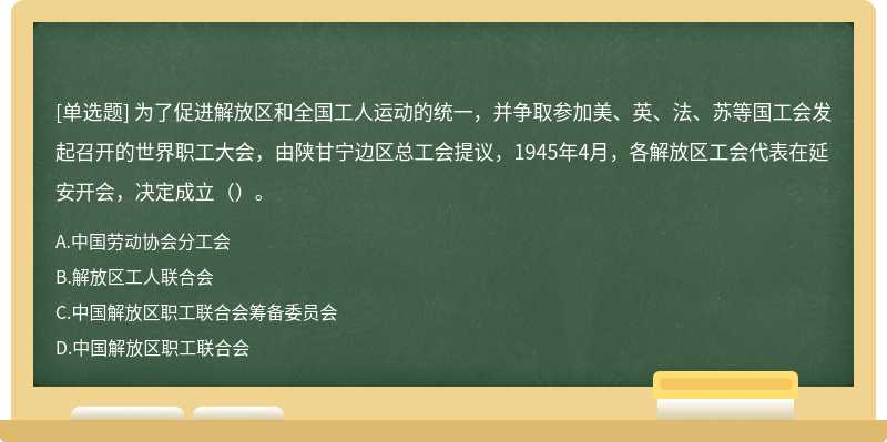 為了促進解放區(qū)和全國工人運動的統(tǒng)一，并爭取參加美、英、法、蘇等國工會發(fā)起召開的世界職工大會，由陜甘寧邊區(qū)總工會提議，1945年4月，各解放區(qū)工會代表在延安開會，決定成立（）。