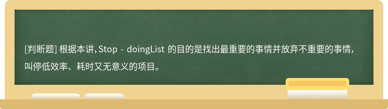 根据本讲，Stop - doingList 的目的是找出最重要的事情并放弃不重要的事情，叫停低效率、耗时又无意义的项目。