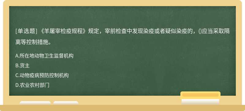 《羊屠宰檢疫規(guī)程》規(guī)定，宰前檢查中發(fā)現(xiàn)染疫或者疑似染疫的，()應(yīng)當(dāng)采取隔離等控制措施。