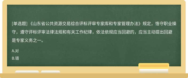 《山東省公共資源交易綜合評標評審專家?guī)旌蛯＜夜芾磙k法》規(guī)定，恪守職業(yè)操守，遵守評標評審法律法規(guī)和有關(guān)工作紀律，依法依規(guī)應(yīng)當回避的，應(yīng)當主動提出回避是專家義務(wù)之一。