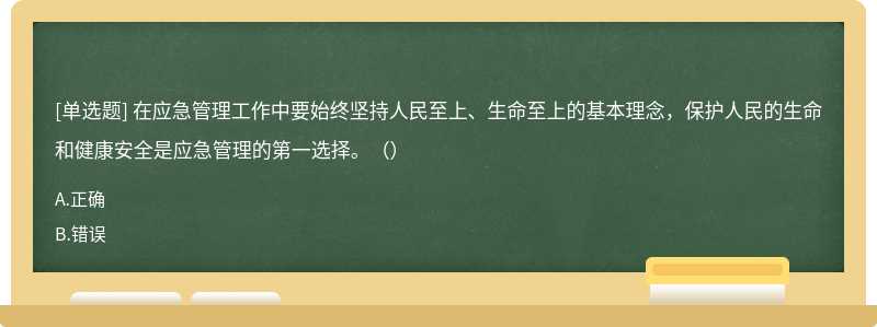 在應急管理工作中要始終堅持人民至上、生命至上的基本理念，保護人民的生命和健康安全是應急管理的第一選擇。（）