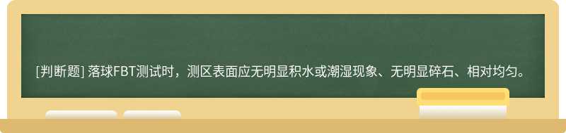 落球FBT测试时，测区表面应无明显积水或潮湿现象、无明显碎石、相对均匀。