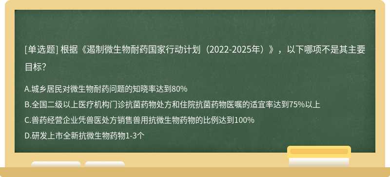 根据《遏制微生物耐药国家行动计划（2022-2025年）》，以下哪项不是其主要目标？