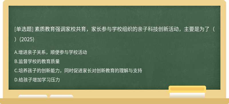 素质教育强调家校共育，家长参与学校组织的亲子科技创新活动，主要是为了（）(2025)