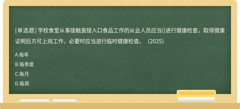 学校食堂从事接触直接入口食品工作的从业人员应当()进行健康检查，取得健康证明后方可上岗工作，必要时应当进行临时健康检查。（2025）