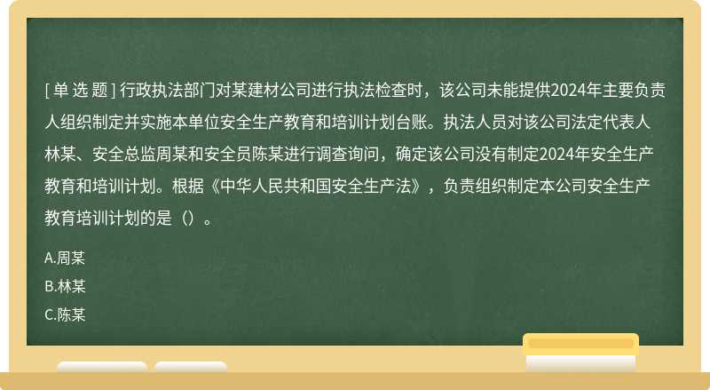 行政執(zhí)法部門對某建材公司進(jìn)行執(zhí)法檢查時(shí)，該公司未能提供2024年主要負(fù)責(zé)人組織制定并實(shí)施本單位安全生產(chǎn)教育和培訓(xùn)計(jì)劃臺賬。執(zhí)法人員對該公司法定代表人林某、安全總監(jiān)周某和安全員陳某進(jìn)行調(diào)查詢問，確定該公司沒有制定2024年安全生產(chǎn)教育和培訓(xùn)計(jì)劃。根據(jù)《中華人民共和國安全生產(chǎn)法》，負(fù)責(zé)組織制定本公司安全生產(chǎn)教育培訓(xùn)計(jì)劃的是（）。